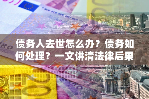 武汉债务人去世怎么办？债务如何处理？一文讲清法律后果