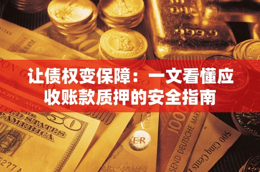 武汉让债权变保障：一文看懂应收账款质押的安全指南
