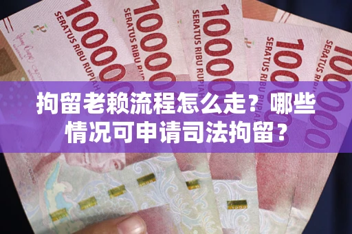 武汉拘留老赖流程怎么走?哪些情况可申请司法拘留? 武汉拘留老赖流程怎么走?哪些情况可申请司法拘留?
