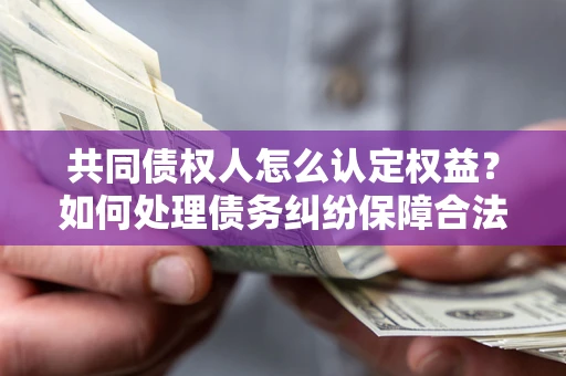武汉共同债权人怎么认定权益？如何处理债务纠纷保障合法权益？