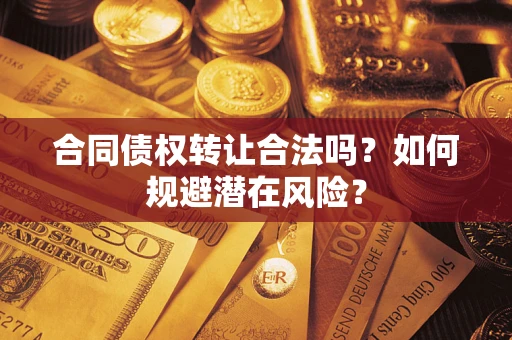 武汉合同债权转让合法吗?如何规避潜在风险? 武汉合同债权转让合法吗?如何规避潜在风险?