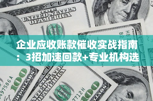 武汉企业应收账款催收实战指南：3招加速回款+专业机构选择避坑