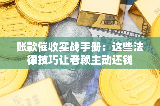 武汉账款催收实战手册：这些法律技巧让老赖主动还钱