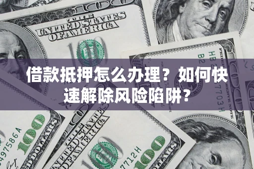 武汉借款抵押怎么办理？如何快速解除风险陷阱？