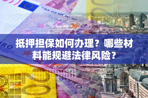 武汉抵押担保如何办理？哪些材料能规避法律风险？