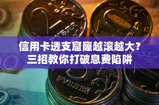 武汉信用卡透支窟窿越滚越大？三招教你打破息费陷阱