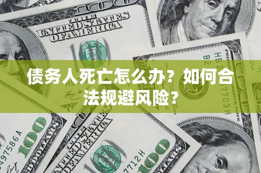 武汉债务人死亡怎么办？如何合法规避风险？