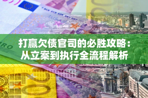 武汉打赢欠债官司的必胜攻略：从立案到执行全流程解析