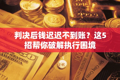 武汉判决后钱迟迟不到账？这5招帮你破解执行困境