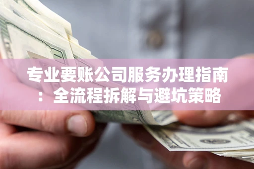 武汉专业要账公司服务办理指南：全流程拆解与避坑策略