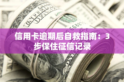 武汉信用卡逾期后自救指南：3步保住征信记录
