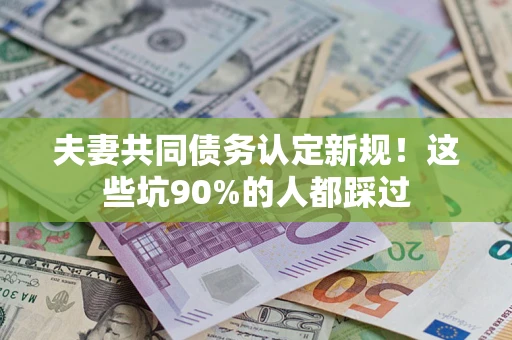 武汉夫妻共同债务认定新规！这些坑90%的人都踩过