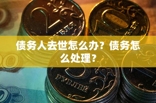 武汉债务人去世怎么办？债务怎么处理？