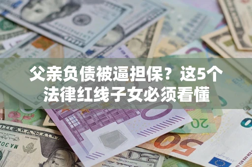 武汉父亲负债被逼担保？这5个法律红线子女必须看懂