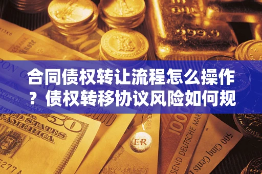 武汉合同债权转让流程怎么操作？债权转移协议风险如何规避？