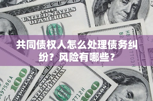武汉共同债权人怎么处理债务纠纷？风险有哪些？