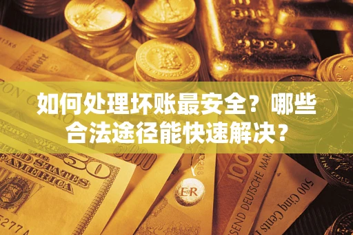 武汉如何处理坏账最安全？哪些合法途径能快速解决？