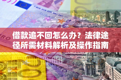武汉借款追不回怎么办？法律途径所需材料解析及操作指南