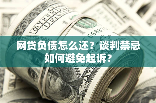 武汉网贷负债怎么还？谈判禁忌如何避免起诉？