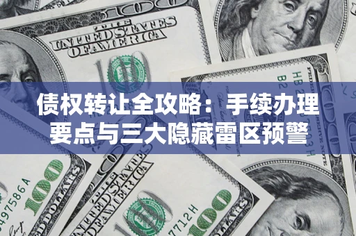 武汉债权转让全攻略：手续办理要点与三大隐藏雷区预警