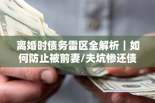 武汉离婚时债务雷区全解析｜如何防止被前妻/夫坑惨还债？