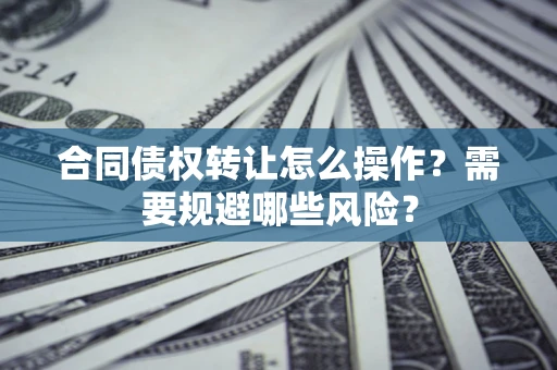武汉合同债权转让怎么操作？需要规避哪些风险？