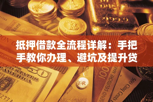 武汉抵押借款全流程详解：手把手教你办理、避坑及提升贷款额度