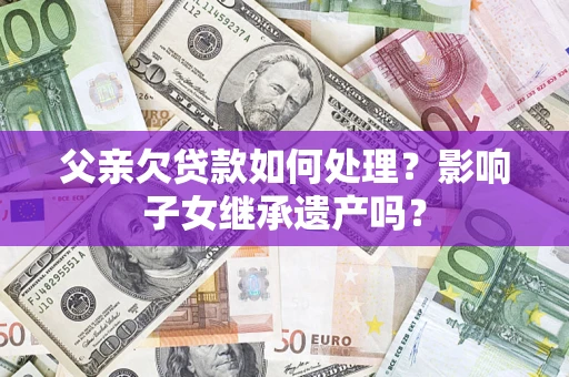 武汉父亲欠贷款如何处理?影响子女继承遗产吗? 武汉父亲欠贷款如何处理?影响子女继承遗产吗?