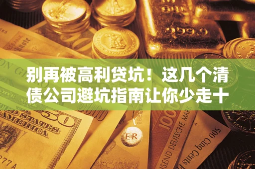 武汉别再被高利贷坑！这几个清债公司避坑指南让你少走十年弯路