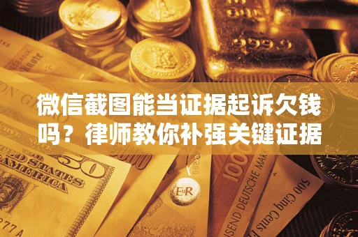 武汉微信截图能当证据起诉欠钱吗？律师教你补强关键证据