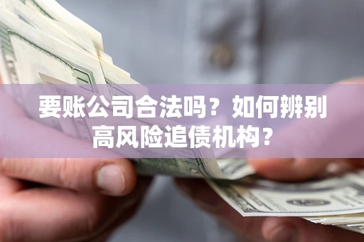 武汉要账公司合法吗？如何辨别高风险追债机构？