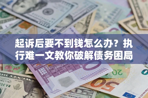 武汉起诉后要不到钱怎么办？执行难一文教你破解债务困局