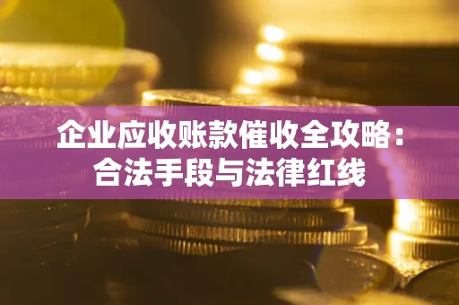 武汉企业应收账款催收全攻略：合法手段与法律红线