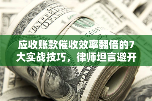 武汉应收账款催收效率翻倍的7大实战技巧，律师坦言避开这些法律雷区最关键
