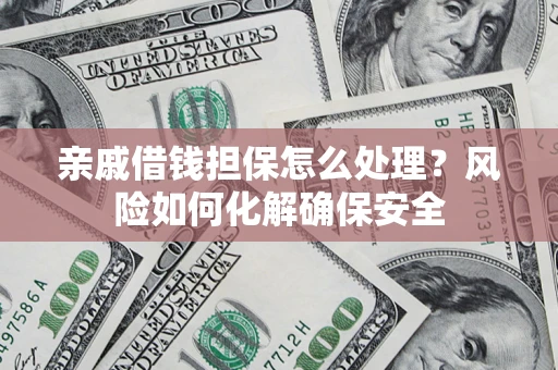 武汉亲戚借钱担保怎么处理？风险如何化解确保安全