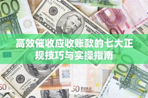 武汉高效催收应收账款的七大正规技巧与实操指南