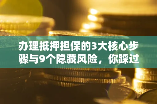 武汉办理抵押担保的3大核心步骤与9个隐藏风险，你踩过哪个坑？