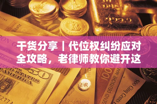 武汉干货分享｜代位权纠纷应对全攻略，老律师教你避开这5大雷区