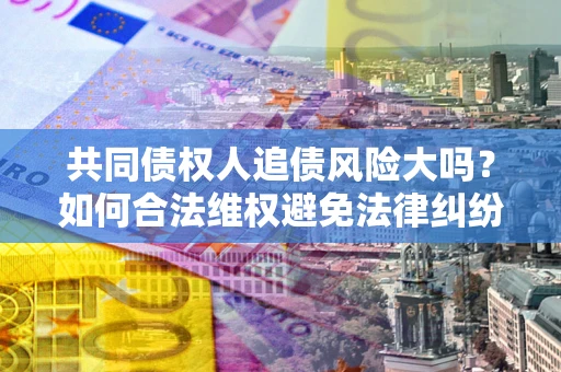 武汉共同债权人追债风险大吗？如何合法维权避免法律纠纷？
