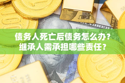 武汉债务人死亡后债务怎么办？继承人需承担哪些责任？