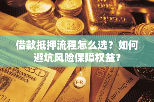 武汉借款抵押流程怎么选？如何避坑风险保障权益？