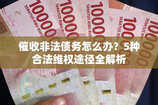 武汉催收非法债务怎么办？5种合法维权途径全解析