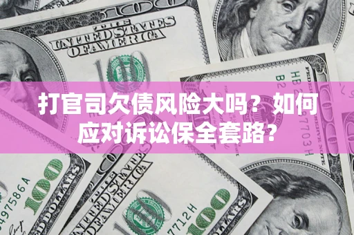 武汉打官司欠债风险大吗？如何应对诉讼保全套路？
