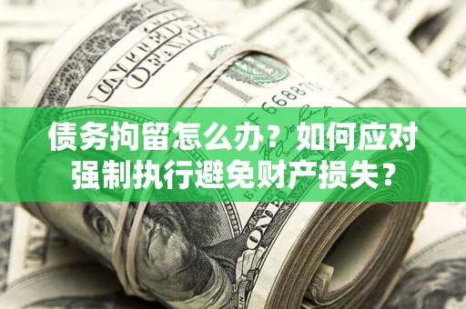 武汉债务拘留怎么办？如何应对强制执行避免财产损失？