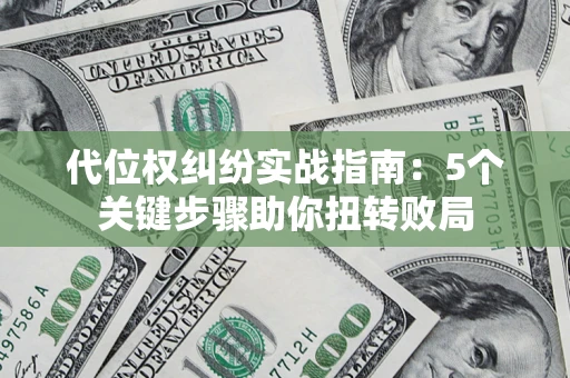 武汉代位权纠纷实战指南：5个关键步骤助你扭转败局