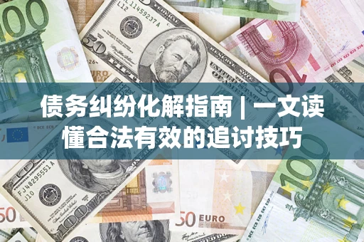 武汉债务纠纷化解指南 | 一文读懂合法有效的追讨技巧