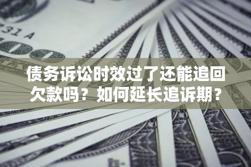 武汉债务诉讼时效过了还能追回欠款吗？如何延长追诉期？
