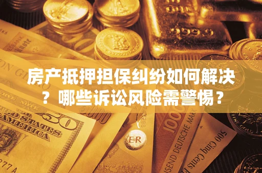 武汉房产抵押担保纠纷如何解决？哪些诉讼风险需警惕？