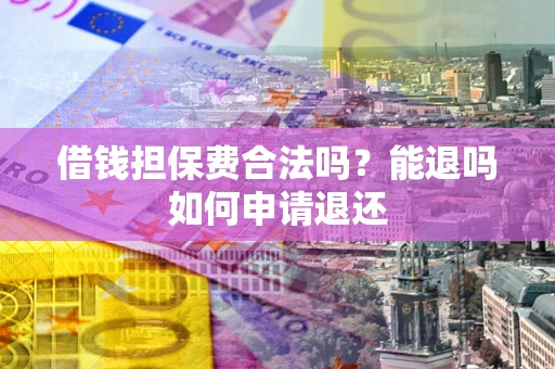 武汉借钱担保费合法吗？能退吗如何申请退还