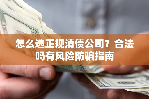 武汉怎么选正规清债公司？合法吗有风险防骗指南